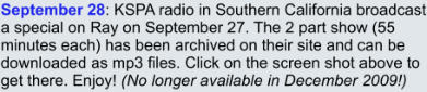 September 28: KSPA radio in Southern California broadcast a special on Ray on September 27. The 2 part show (55 minutes each) has been archived on their site and can be downloaded as mp3 files. Click on the screen shot above to get there. Enjoy! (No longer available in December 2009!)